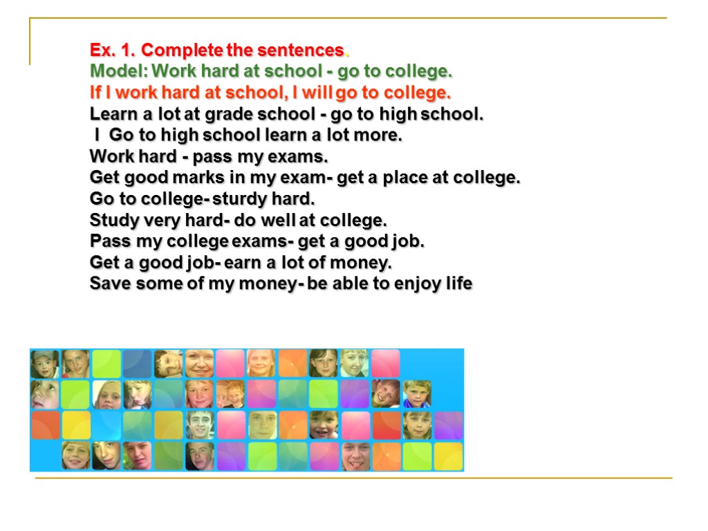 Ex. 1. Complete the sentences. Model: Work hard at school - go to college.